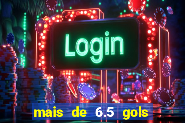 mais de 6.5 gols o que significa